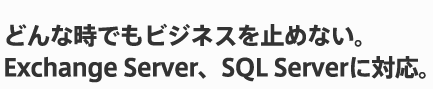 どんな時でもビジネスを止めない。Exchange Server、SQL Serverに対応。