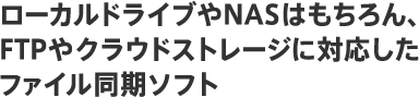 ローカルドライブや NASはもちろん、
FTPやクラウドストレージに対応したファイル同期ソフト